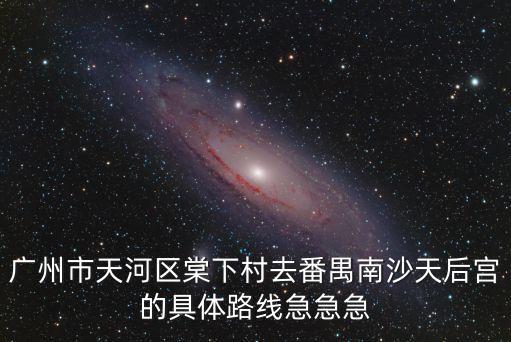 廣州燕雀門村，廣州市天河區棠下村去番禺南沙天后宮的具體路線急急急