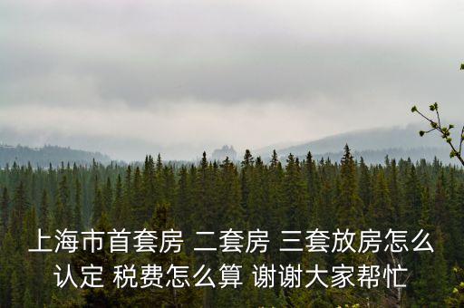 上海市首套房 二套房 三套放房怎么認定 稅費怎么算 謝謝大家幫忙