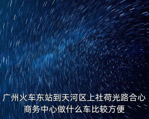 廣州火車東站到天河區上社荷光路合心商務中心做什么車比較方便