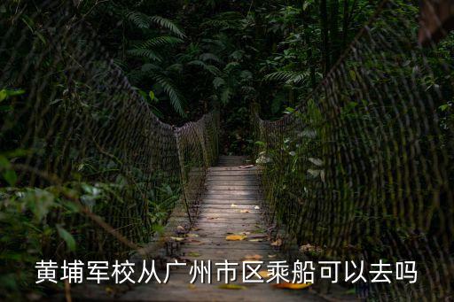 黃埔軍校從廣州市區乘船可以去嗎