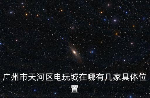廣州市天河區電玩城在哪有幾家具體位置