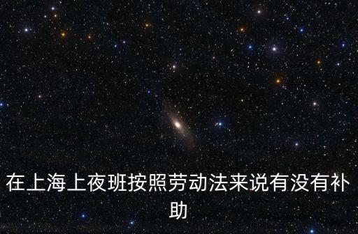 在上海上夜班按照勞動(dòng)法來(lái)說有沒有補(bǔ)助