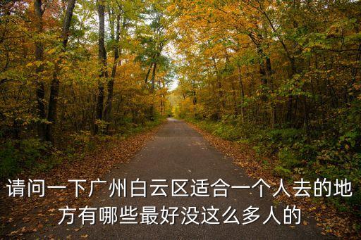 請問一下廣州白云區適合一個人去的地方有哪些最好沒這么多人的