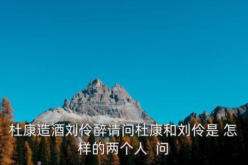 杜康造酒劉伶醉請問杜康和劉伶是 怎樣的兩個人  問