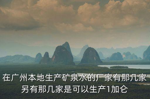 在廣州本地生產(chǎn)礦泉水的廠家有那幾家另有那幾家是可以生產(chǎn)1加侖