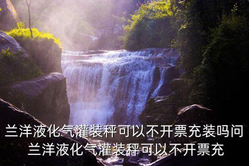 蘭洋液化氣灌裝秤可以不開票充裝嗎問 蘭洋液化氣灌裝秤可以不開票充