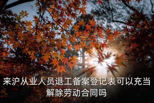 上海市外來人員退工備案登記表，來滬從業人員退工備案登記表可以充當解除勞動合同嗎