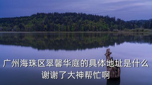 廣州海珠區翠馨華庭的具體地址是什么謝謝了大神幫忙啊