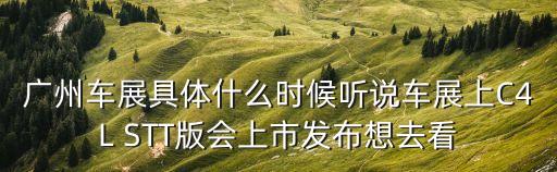廣州車展具體什么時候聽說車展上C4L STT版會上市發布想去看