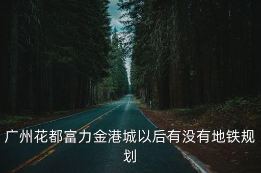 廣州富力未來(lái)的道路，廣州花都富力金港城以后有沒(méi)有地鐵規(guī)劃