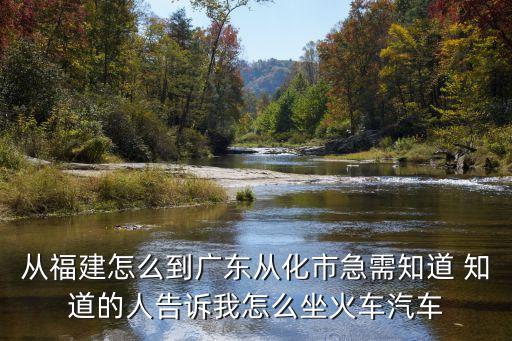 從福建怎么到廣東從化市急需知道 知道的人告訴我怎么坐火車汽車