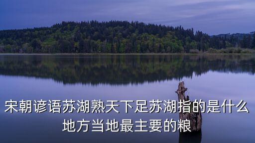 宋朝諺語蘇湖熟天下足蘇湖指的是什么地方當(dāng)?shù)刈钪饕募Z