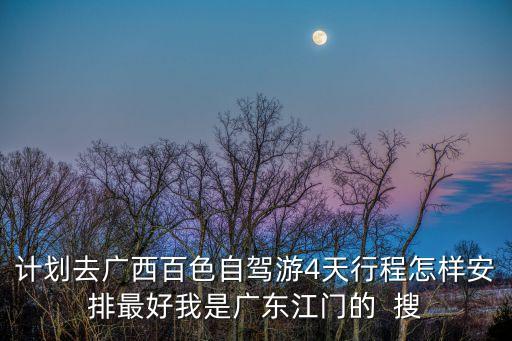 怎樣規(guī)劃廣州至百色自駕游，計劃去廣西百色自駕游4天行程怎樣安排最好我是廣東江門的  搜