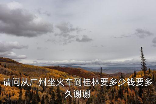 請問從廣州坐火車到桂林要多少錢要多久謝謝