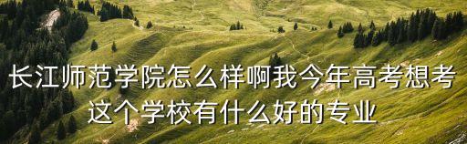 長江師范學院怎么樣啊我今年高考想考這個學校有什么好的專業