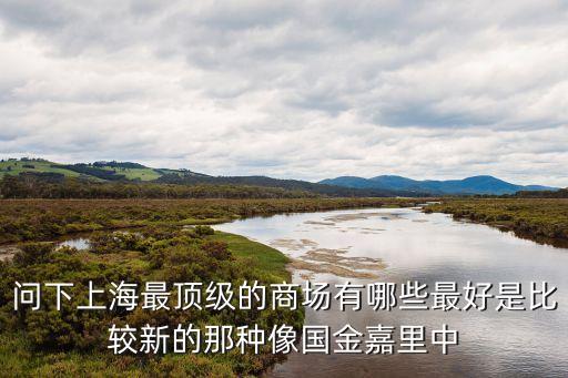 上海市著名高端商場，問下上海最頂級的商場有哪些最好是比較新的那種像國金嘉里中