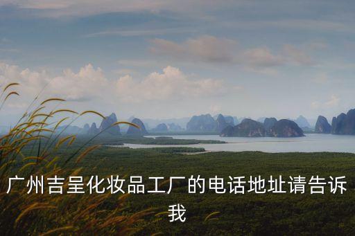 廣州吉呈化妝品工廠的電話地址請告訴我