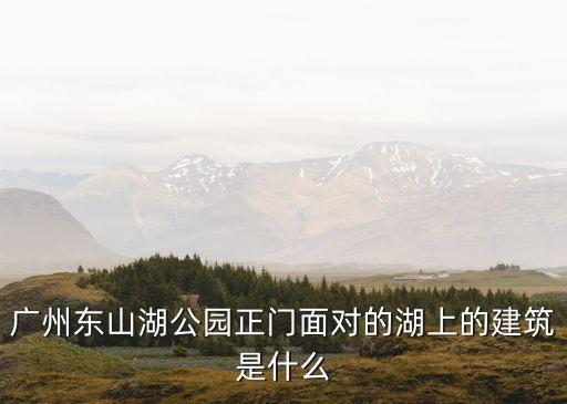 廣州東山湖公園正門面對的湖上的建筑是什么