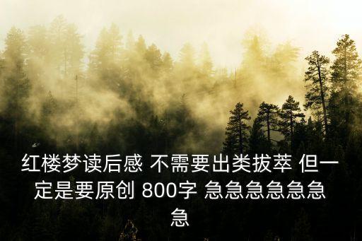 紅樓夢讀后感 不需要出類拔萃 但一定是要原創 800字 急急急急急急急