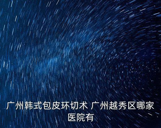 廣州韓式包皮環(huán)切術(shù) 廣州越秀區(qū)哪家醫(yī)院有