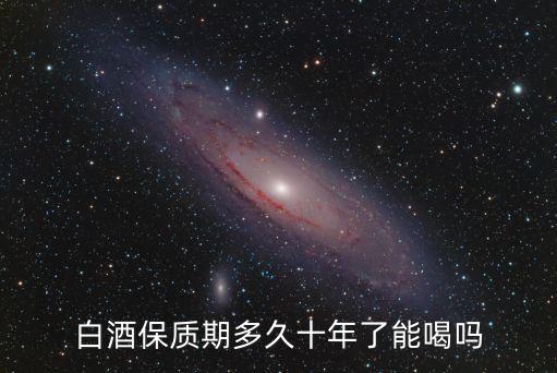 白酒保質(zhì)期多久十年了能喝嗎
