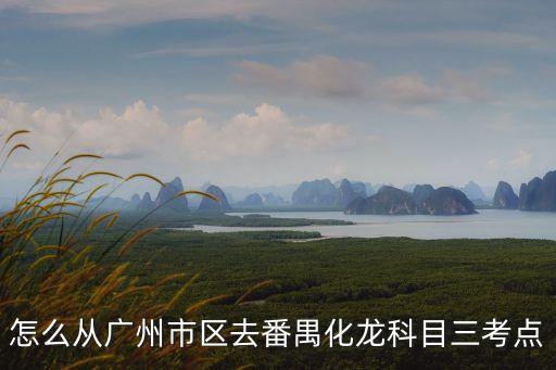 怎么從廣州市區去番禺化龍科目三考點