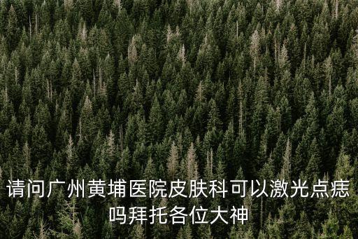 請問廣州黃埔醫院皮膚科可以激光點痣嗎拜托各位大神