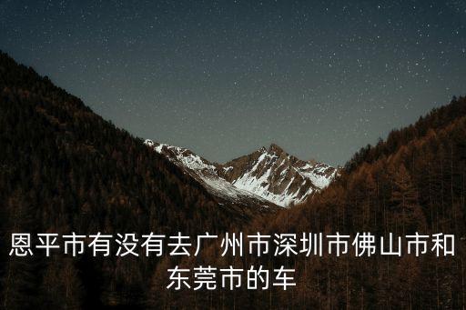 恩平市有沒有去廣州市深圳市佛山市和東莞市的車
