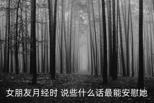 大姨媽來(lái)了怎么安慰女朋友，女朋友大姨媽來(lái)了該說(shuō)什么安慰的話
