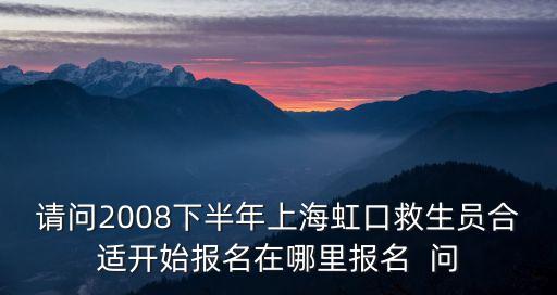 請問2008下半年上海虹口救生員合適開始報名在哪里報名  問