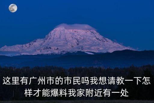 這里有廣州市的市民嗎我想請(qǐng)教一下怎樣才能爆料我家附近有一處