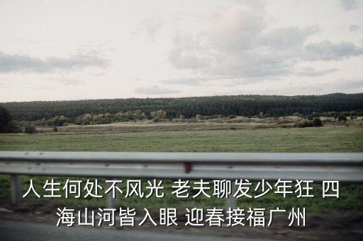 人生何處不風(fēng)光 老夫聊發(fā)少年狂 四海山河皆入眼 迎春接福廣州