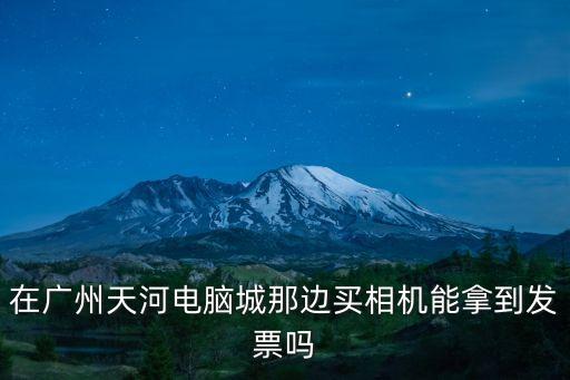 在廣州天河電腦城那邊買相機能拿到發票嗎