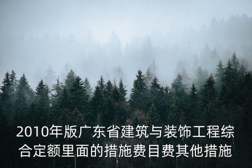 2010年版廣東省建筑與裝飾工程綜合定額里面的措施費(fèi)目費(fèi)其他措施