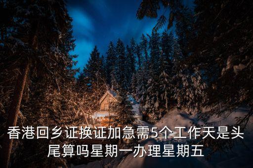香港回鄉證換證加急需5個工作天是頭尾算嗎星期一辦理星期五
