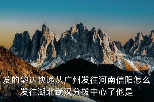 發的韻達快遞從廣州發往河南信陽怎么發往湖北武漢分撥中心了他是