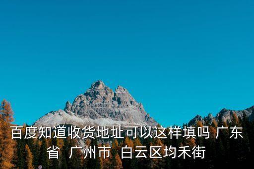 百度知道收貨地址可以這樣填嗎 廣東省  廣州市  白云區均禾街