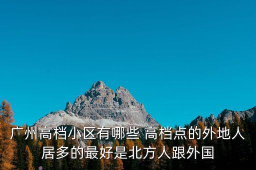 廣州高檔小區(qū)有哪些 高檔點(diǎn)的外地人居多的最好是北方人跟外國