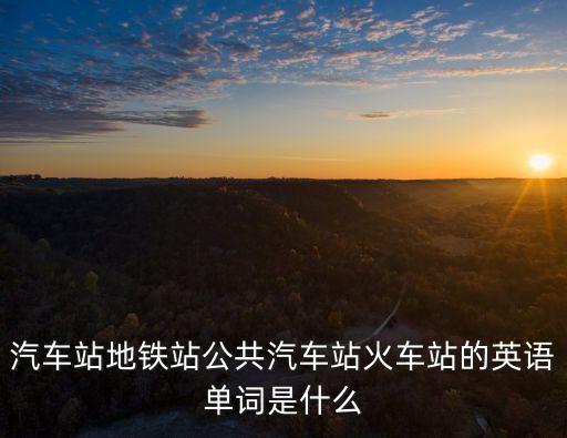 汽車站地鐵站公共汽車站火車站的英語單詞是什么