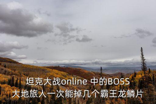 坦克大戰online 中的BOSS大地旅人一次能掉幾個霸王龍鱗片