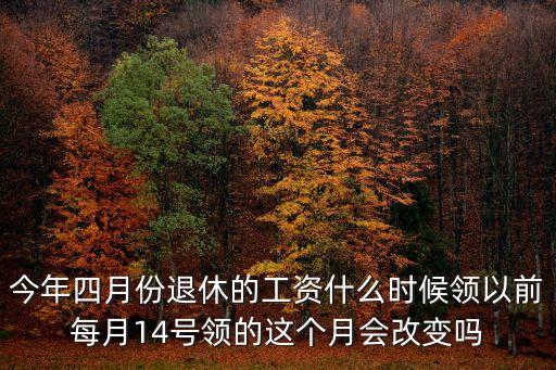 今年四月份退休的工資什么時候領以前每月14號領的這個月會改變嗎