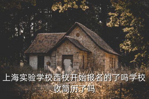 上海市實驗中學西校官網，上海實驗學校西校開始報名的了嗎學校收簡歷了嗎