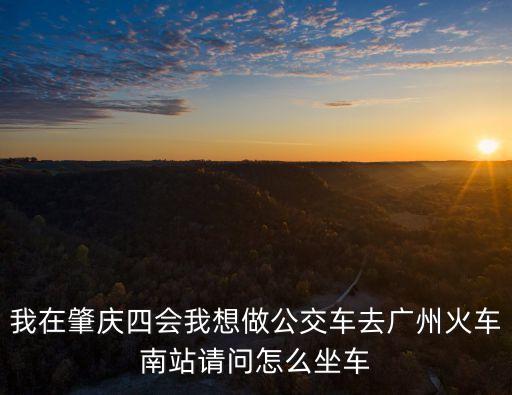 四會槎山車站至廣州南站班車，我在肇慶四會我想做公交車去廣州火車南站請問怎么坐車