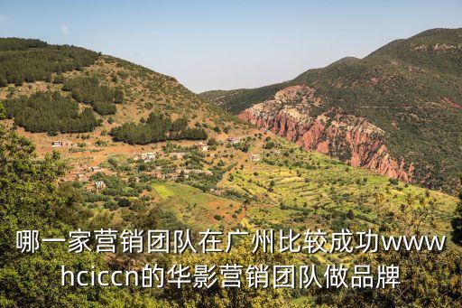 廣州睿誠廣告策劃有限公司陳芳雷，哪一家營銷團隊在廣州比較成功wwwhciccn的華影營銷團隊做品牌