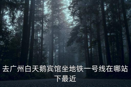 去廣州白天鵝賓館坐地鐵一號線在哪站下最近