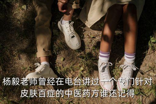 廣州市楊毅教授，楊毅老師曾經在電臺講過一個專門針對皮膚百癥的中醫藥方誰還記得
