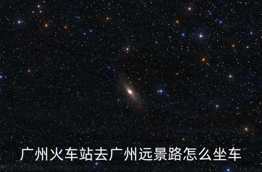 廣州火車站去廣州遠景路怎么坐車