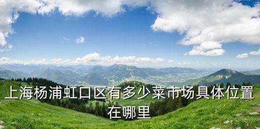 上海楊浦虹口區(qū)有多少菜市場具體位置在哪里