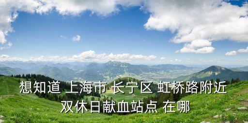 想知道 上海市 長寧區 虹橋路附近 雙休日獻血站點 在哪