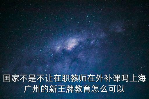 國家不是不讓在職教師在外補課嗎上海廣州的新王牌教育怎么可以